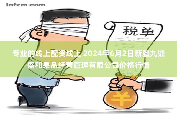 专业的线上配资线上 2024年6月2日新疆九鼎盛和果品经营管理有限公司价格行情