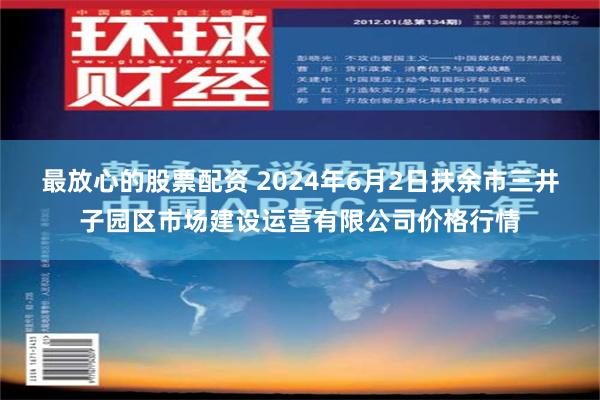 最放心的股票配资 2024年6月2日扶余市三井子园区市场建设运营有限公司价格行情