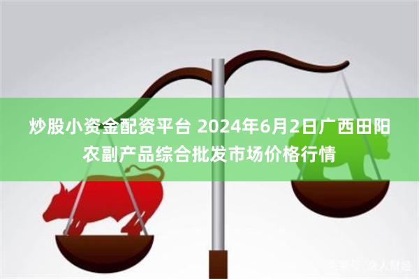 炒股小资金配资平台 2024年6月2日广西田阳农副产品综合批发市场价格行情