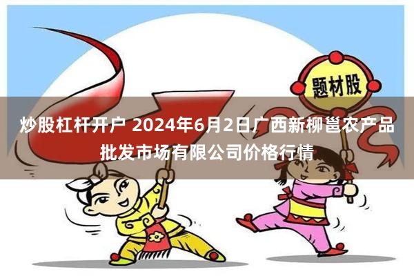 炒股杠杆开户 2024年6月2日广西新柳邕农产品批发市场有限公司价格行情