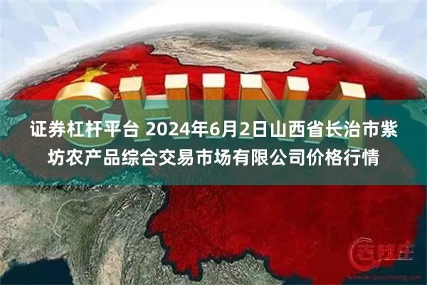 证券杠杆平台 2024年6月2日山西省长治市紫坊农产品综合交易市场有限公司价格行情