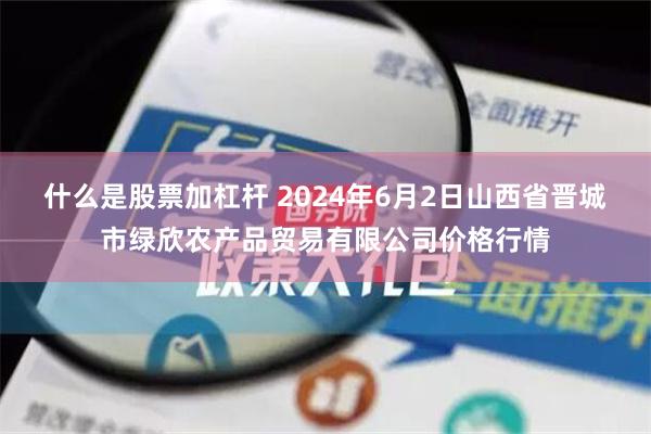 什么是股票加杠杆 2024年6月2日山西省晋城市绿欣农产品贸易有限公司价格行情