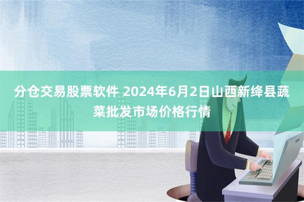 分仓交易股票软件 2024年6月2日山西新绛县蔬菜批发市场价格行情