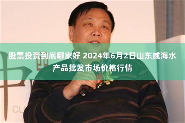 股票投资到底哪家好 2024年6月2日山东威海水产品批发市场价格行情