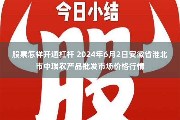 股票怎样开通杠杆 2024年6月2日安徽省淮北市中瑞农产品批发市场价格行情