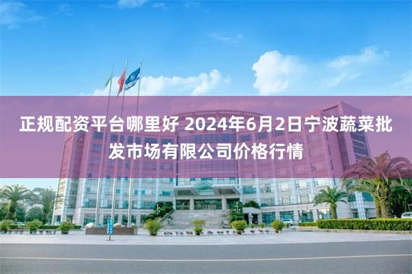 正规配资平台哪里好 2024年6月2日宁波蔬菜批发市场有限公司价格行情