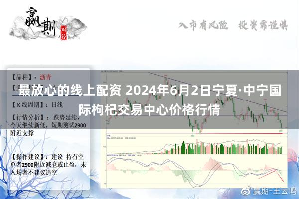 最放心的线上配资 2024年6月2日宁夏·中宁国际枸杞交易中心价格行情