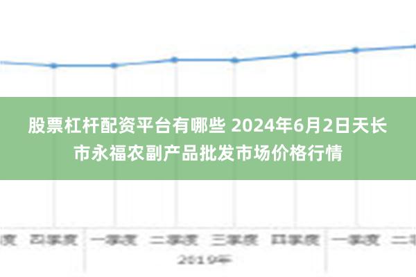 股票杠杆配资平台有哪些 2024年6月2日天长市永福农副产品批发市场价格行情