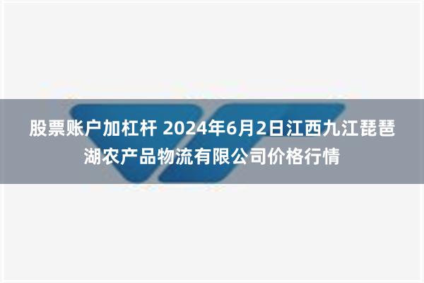 股票账户加杠杆 2024年6月2日江西九江琵琶湖农产品物流有限公司价格行情