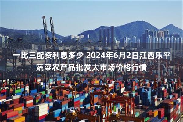 一比三配资利息多少 2024年6月2日江西乐平蔬菜农产品批发大市场价格行情