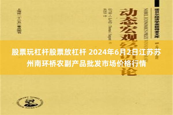 股票玩杠杆股票放杠杆 2024年6月2日江苏苏州南环桥农副产品批发市场价格行情