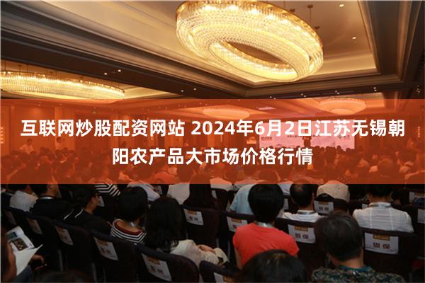 互联网炒股配资网站 2024年6月2日江苏无锡朝阳农产品大市场价格行情