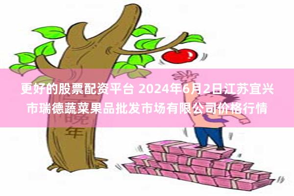 更好的股票配资平台 2024年6月2日江苏宜兴市瑞德蔬菜果品批发市场有限公司价格行情