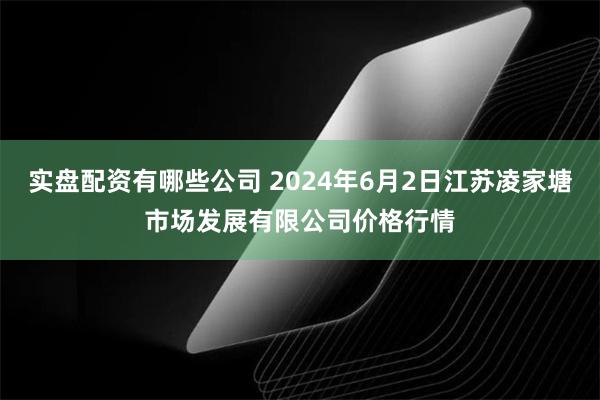 实盘配资有哪些公司 2024年6月2日江苏凌家塘市场发展有限公司价格行情