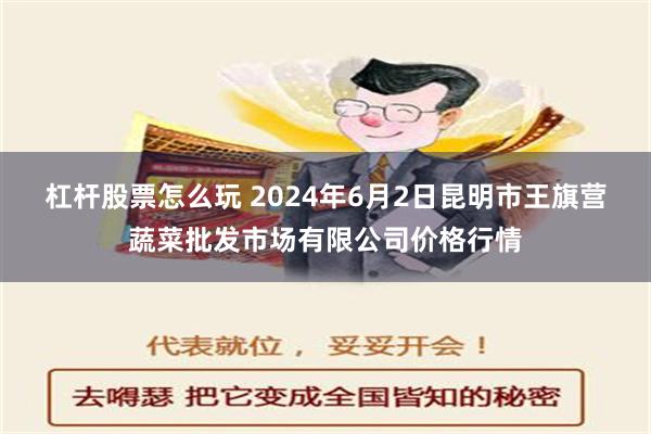 杠杆股票怎么玩 2024年6月2日昆明市王旗营蔬菜批发市场有限公司价格行情