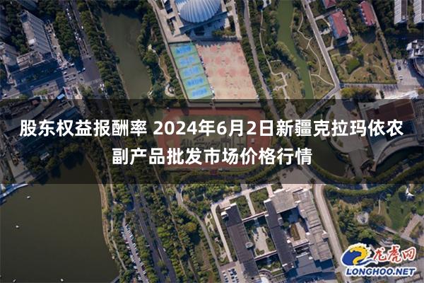 股东权益报酬率 2024年6月2日新疆克拉玛依农副产品批发市场价格行情