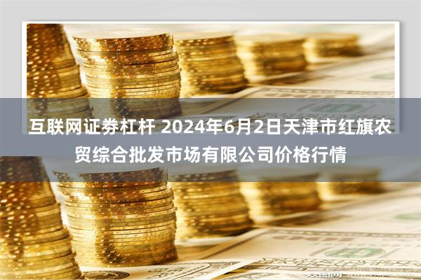 互联网证劵杠杆 2024年6月2日天津市红旗农贸综合批发市场有限公司价格行情