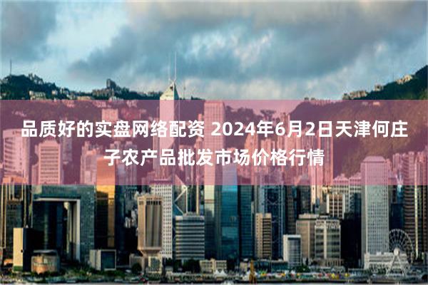 品质好的实盘网络配资 2024年6月2日天津何庄子农产品批发市场价格行情