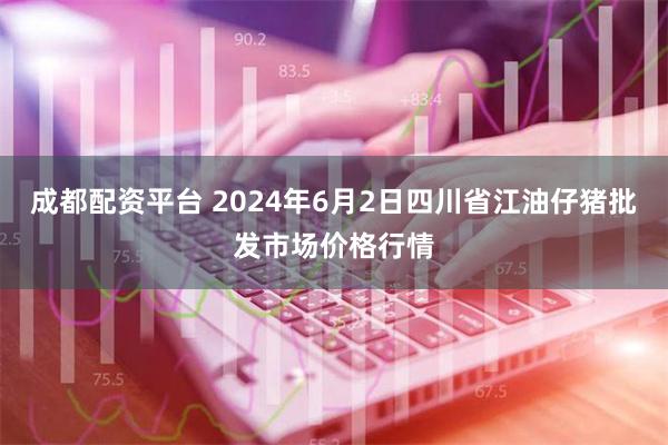 成都配资平台 2024年6月2日四川省江油仔猪批发市场价格行情