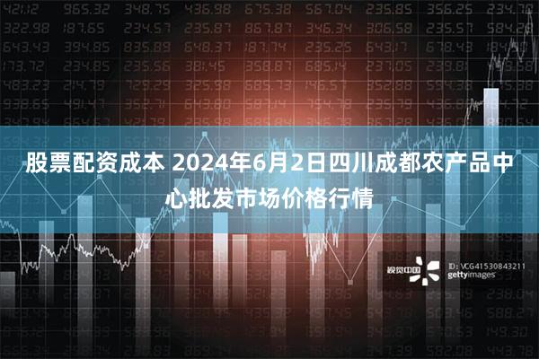 股票配资成本 2024年6月2日四川成都农产品中心批发市场价格行情