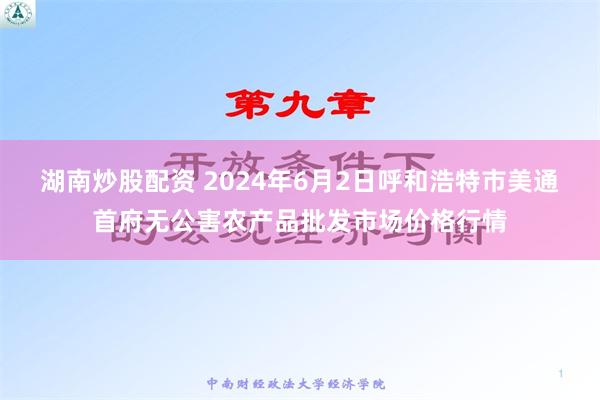 湖南炒股配资 2024年6月2日呼和浩特市美通首府无公害农产品批发市场价格行情