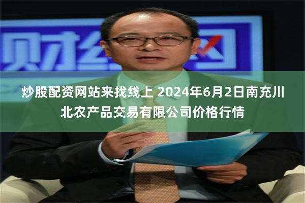 炒股配资网站来找线上 2024年6月2日南充川北农产品交易有限公司价格行情