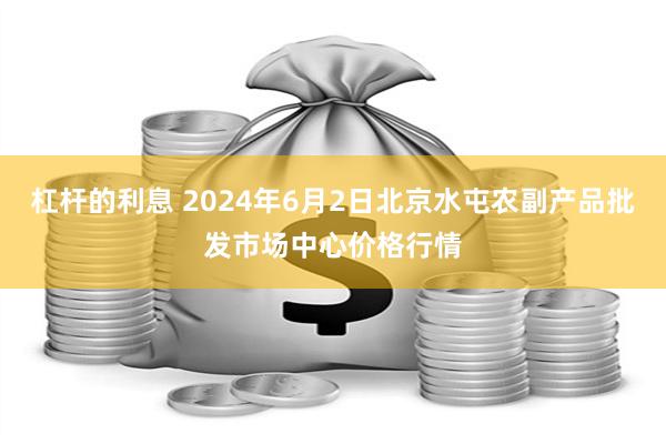 杠杆的利息 2024年6月2日北京水屯农副产品批发市场中心价格行情