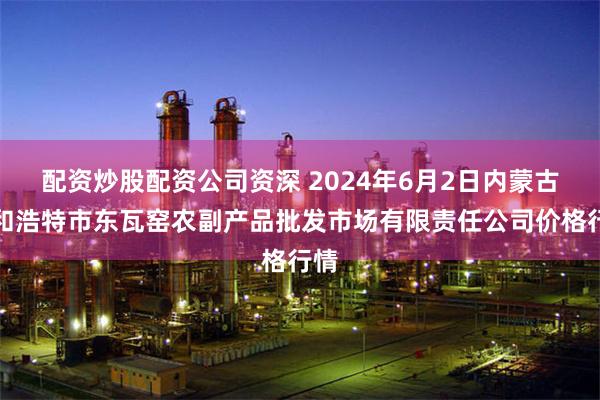 配资炒股配资公司资深 2024年6月2日内蒙古呼和浩特市东瓦窑农副产品批发市场有限责任公司价格行情