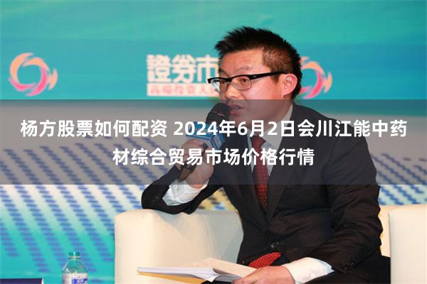 杨方股票如何配资 2024年6月2日会川江能中药材综合贸易市场价格行情