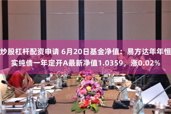 炒股杠杆配资申请 6月20日基金净值：易方达年年恒实纯债一年定开A最新净值1.0359，涨0.02%