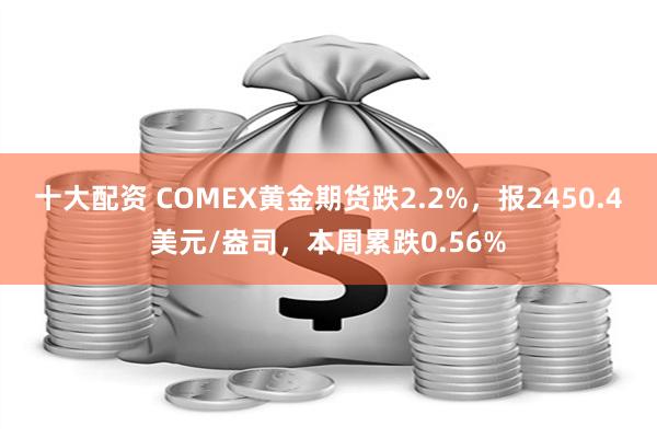 十大配资 COMEX黄金期货跌2.2%，报2450.4美元/盎司，本周累跌0.56%