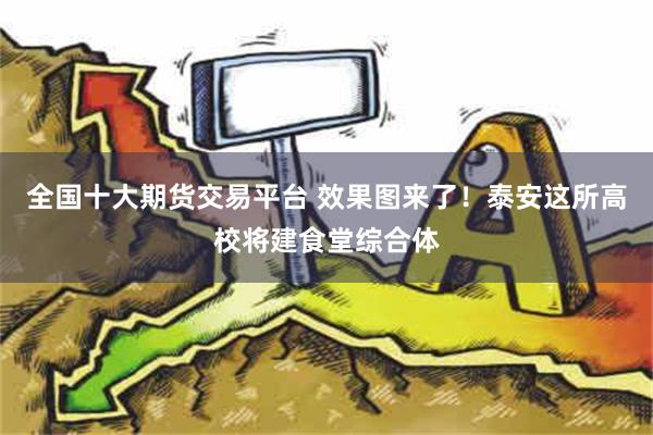 全国十大期货交易平台 效果图来了！泰安这所高校将建食堂综合体