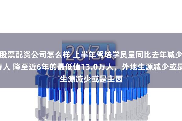 股票配资公司怎么样 上半年驾培学员量同比去年减少8.4万人 降至近6年的最低值13.0万人，外地生源减少或是主因