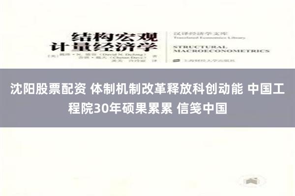 沈阳股票配资 体制机制改革释放科创动能 中国工程院30年硕果累累 信笺中国