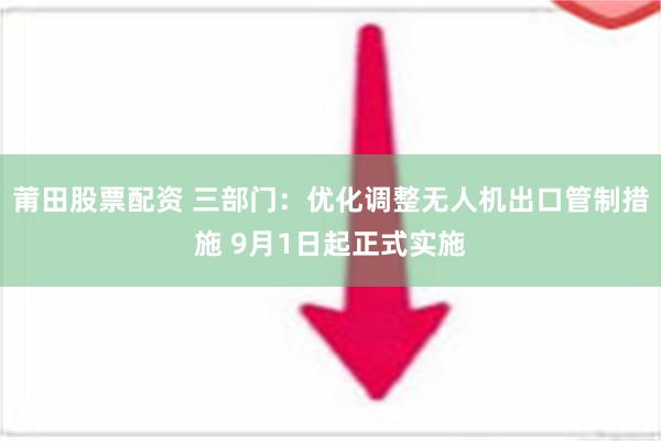 莆田股票配资 三部门：优化调整无人机出口管制措施 9月1日起正式实施