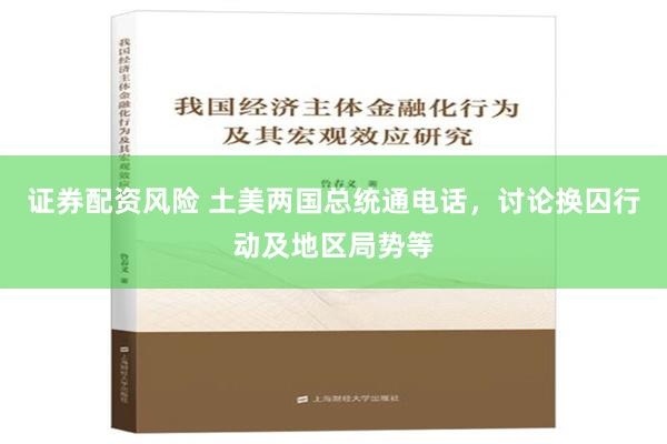 证券配资风险 土美两国总统通电话，讨论换囚行动及地区局势等