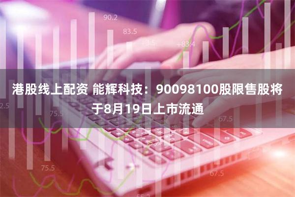 港股线上配资 能辉科技：90098100股限售股将于8月19日上市流通