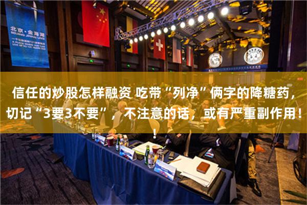 信任的炒股怎样融资 吃带“列净”俩字的降糖药，切记“3要3不要”，不注意的话，或有严重副作用！