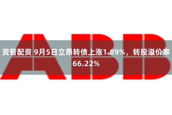 资管配资 9月5日立昂转债上涨1.89%，转股溢价率66.22%