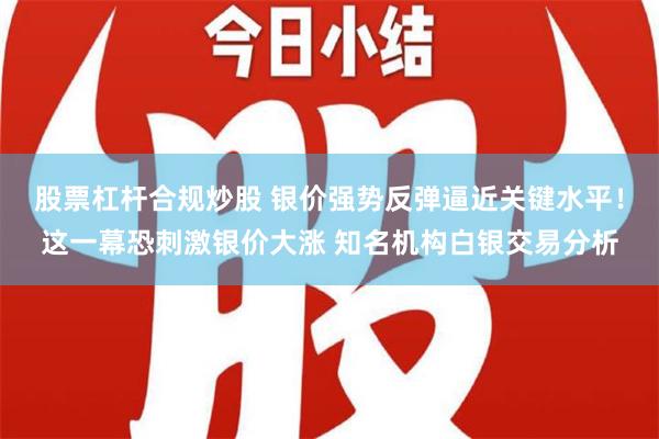 股票杠杆合规炒股 银价强势反弹逼近关键水平！这一幕恐刺激银价大涨 知名机构白银交易分析