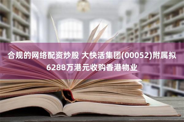 合规的网络配资炒股 大快活集团(00052)附属拟6288万港元收购香港物业