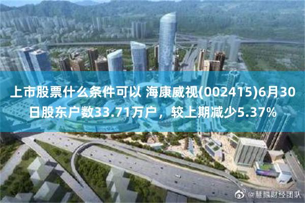 上市股票什么条件可以 海康威视(002415)6月30日股东户数33.71万户，较上期减少5.37%