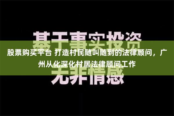 股票购买平台 打造村民随叫随到的法律顾问，广州从化深化村居法律顾问工作