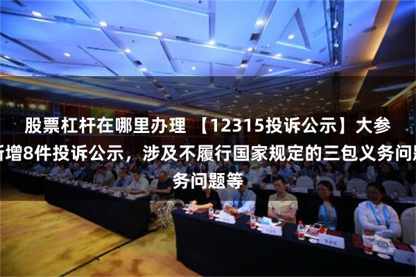 股票杠杆在哪里办理 【12315投诉公示】大参林新增8件投诉公示，涉及不履行国家规定的三包义务问题等