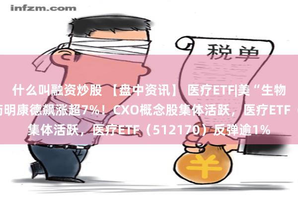 什么叫融资炒股 【盘中资讯】 医疗ETF|美“生物安全法案”或流产，药明康德飙涨超7%！CXO概念股集体活跃，医疗ETF（512170）反弹逾1%