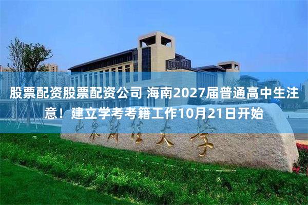 股票配资股票配资公司 海南2027届普通高中生注意！建立学考考籍工作10月21日开始