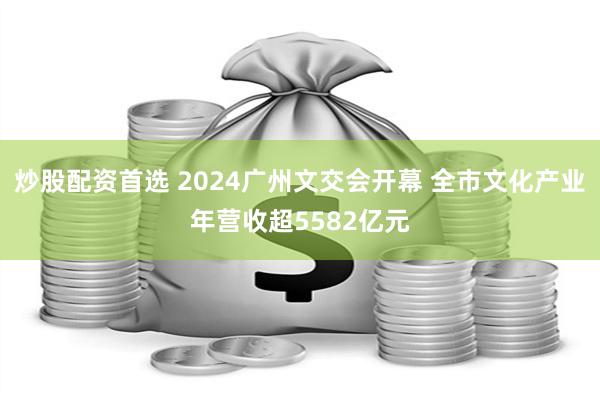 炒股配资首选 2024广州文交会开幕 全市文化产业年营收超5582亿元