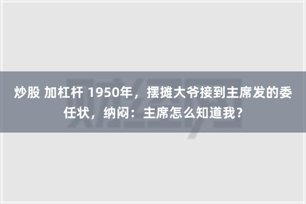 炒股 加杠杆 1950年，摆摊大爷接到主席发的委任状，纳闷：主席怎么知道我？