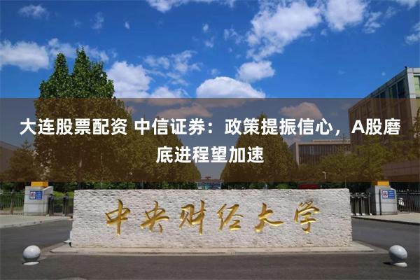 大连股票配资 中信证券：政策提振信心，A股磨底进程望加速