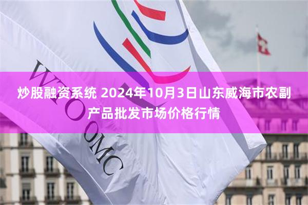 炒股融资系统 2024年10月3日山东威海市农副产品批发市场价格行情